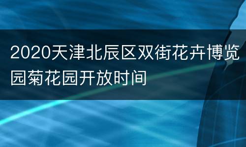 2020天津北辰区双街花卉博览园菊花园开放时间