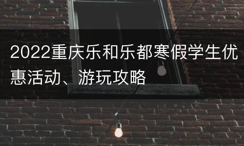 2022重庆乐和乐都寒假学生优惠活动、游玩攻略