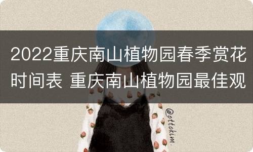2022重庆南山植物园春季赏花时间表 重庆南山植物园最佳观赏时间