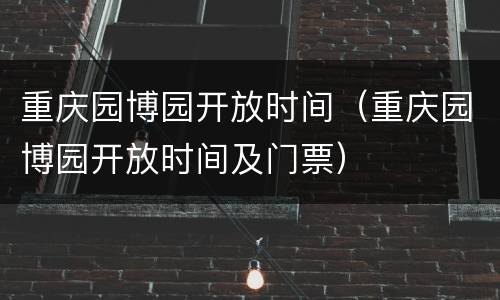 重庆园博园开放时间（重庆园博园开放时间及门票）