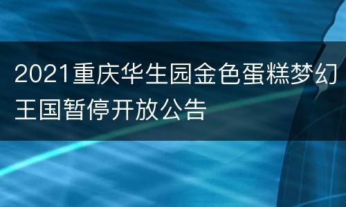 2021重庆华生园金色蛋糕梦幻王国暂停开放公告