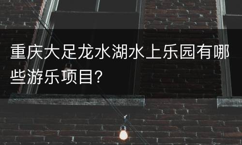 重庆大足龙水湖水上乐园有哪些游乐项目？
