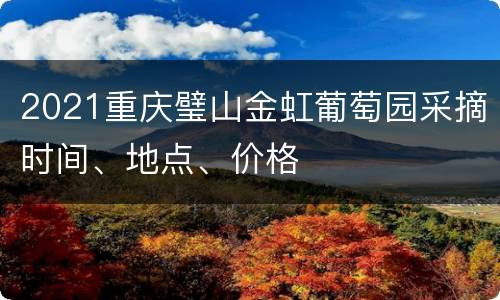 2021重庆璧山金虹葡萄园采摘时间、地点、价格