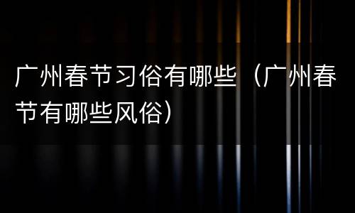 广州春节习俗有哪些（广州春节有哪些风俗）