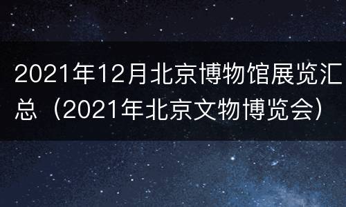 2021年12月北京博物馆展览汇总（2021年北京文物博览会）