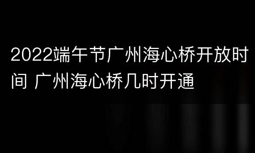 2022端午节广州海心桥开放时间 广州海心桥几时开通