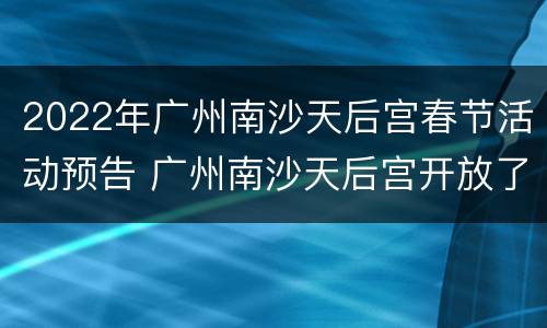 2022年广州南沙天后宫春节活动预告 广州南沙天后宫开放了吗