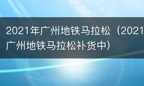 2021年广州地铁马拉松（2021广州地铁马拉松补货中）