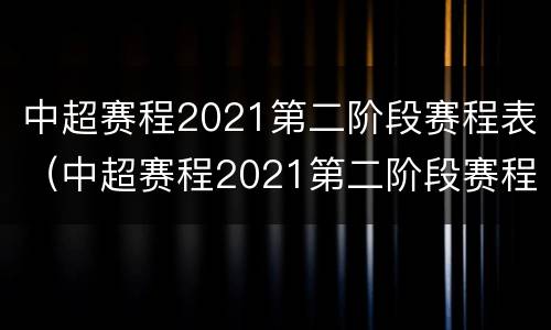 中超赛程2021第二阶段赛程表（中超赛程2021第二阶段赛程表直播）