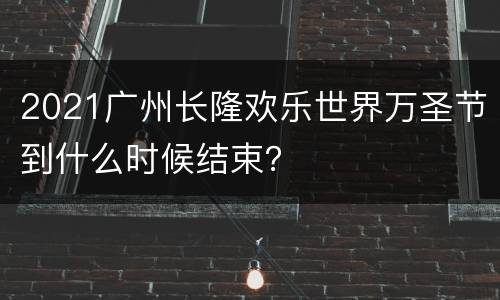 2021广州长隆欢乐世界万圣节到什么时候结束？