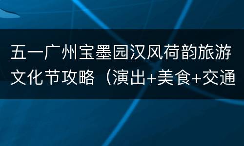 五一广州宝墨园汉风荷韵旅游文化节攻略（演出+美食+交通）