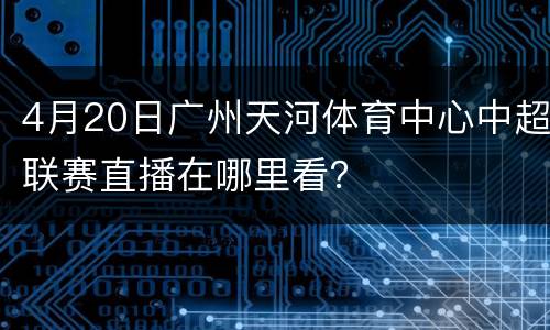 4月20日广州天河体育中心中超联赛直播在哪里看？