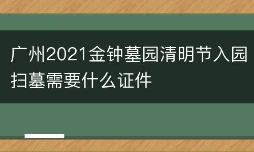 广州2021金钟墓园清明节入园扫墓需要什么证件