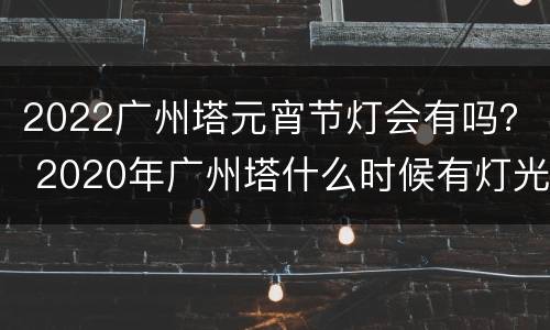 2022广州塔元宵节灯会有吗？ 2020年广州塔什么时候有灯光节