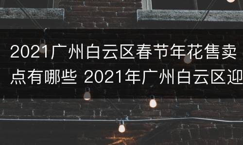 2021广州白云区春节年花售卖点有哪些 2021年广州白云区迎春花市