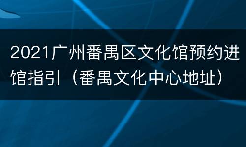 2021广州番禺区文化馆预约进馆指引（番禺文化中心地址）
