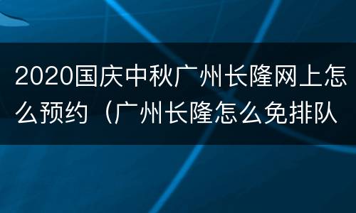 2020国庆中秋广州长隆网上怎么预约（广州长隆怎么免排队）