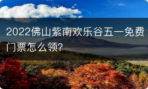 2022佛山紫南欢乐谷五一免费门票怎么领？
