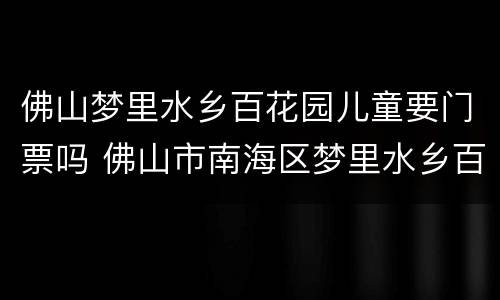 佛山梦里水乡百花园儿童要门票吗 佛山市南海区梦里水乡百花园