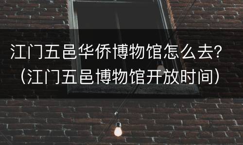 江门五邑华侨博物馆怎么去？（江门五邑博物馆开放时间）