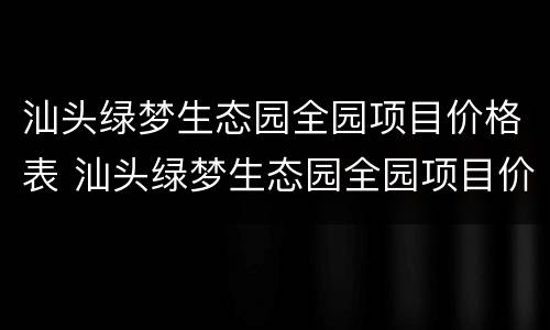 汕头绿梦生态园全园项目价格表 汕头绿梦生态园全园项目价格表查询