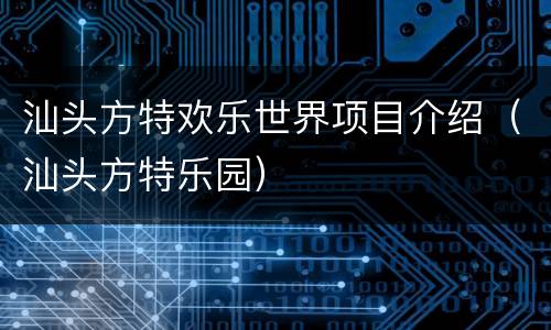 汕头方特欢乐世界项目介绍（汕头方特乐园）