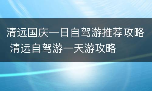 清远国庆一日自驾游推荐攻略 清远自驾游一天游攻略