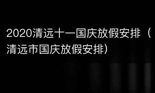 2020清远十一国庆放假安排（清远市国庆放假安排）
