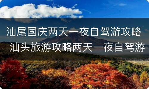 汕尾国庆两天一夜自驾游攻略 汕头旅游攻略两天一夜自驾游