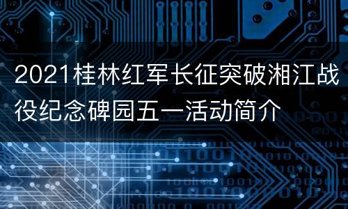 2021桂林红军长征突破湘江战役纪念碑园五一活动简介
