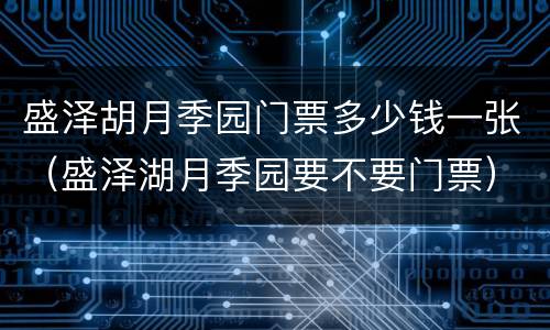 盛泽胡月季园门票多少钱一张（盛泽湖月季园要不要门票）
