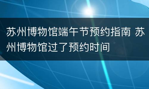 苏州博物馆端午节预约指南 苏州博物馆过了预约时间