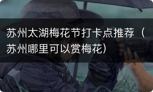 苏州太湖梅花节打卡点推荐（苏州哪里可以赏梅花）