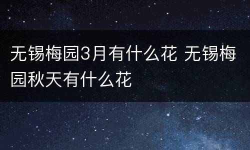 无锡梅园3月有什么花 无锡梅园秋天有什么花