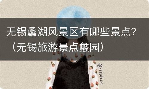 无锡蠡湖风景区有哪些景点？（无锡旅游景点蠡园）