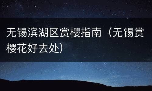 无锡滨湖区赏樱指南（无锡赏樱花好去处）
