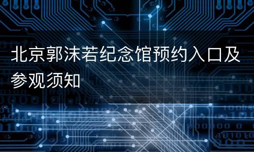 北京郭沫若纪念馆预约入口及参观须知