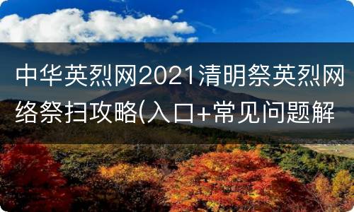 中华英烈网2021清明祭英烈网络祭扫攻略(入口+常见问题解答)
