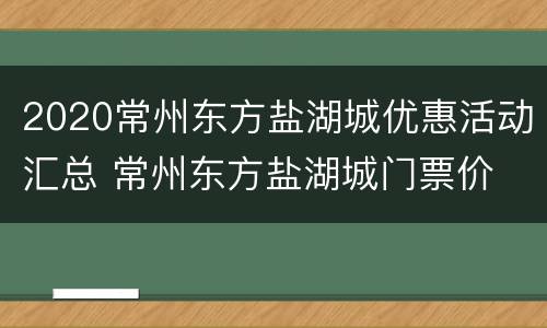 2020常州东方盐湖城优惠活动汇总 常州东方盐湖城门票价