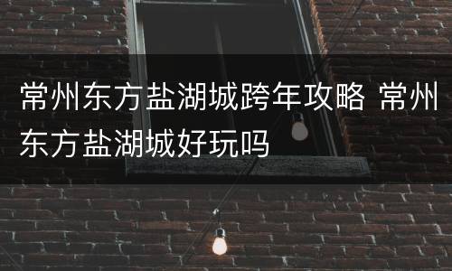 常州东方盐湖城跨年攻略 常州东方盐湖城好玩吗
