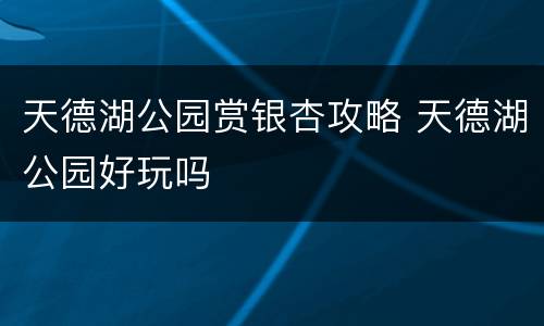 天德湖公园赏银杏攻略 天德湖公园好玩吗