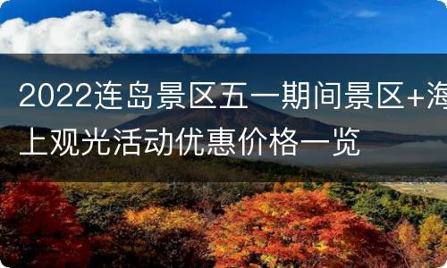2022连岛景区五一期间景区+海上观光活动优惠价格一览