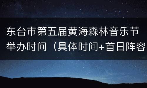 东台市第五届黄海森林音乐节举办时间（具体时间+首日阵容）