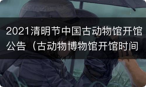 2021清明节中国古动物馆开馆公告（古动物博物馆开馆时间）