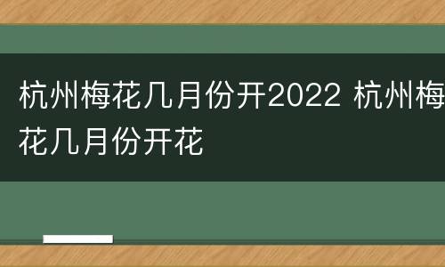 杭州梅花几月份开2022 杭州梅花几月份开花