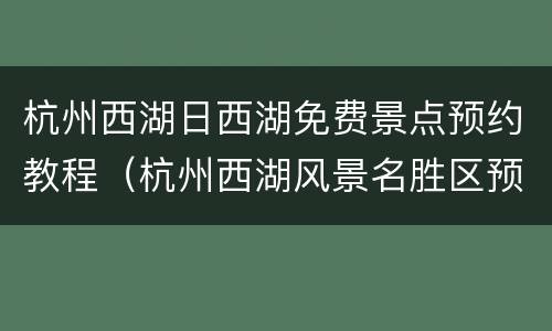 杭州西湖日西湖免费景点预约教程（杭州西湖风景名胜区预约）