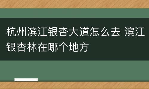杭州滨江银杏大道怎么去 滨江银杏林在哪个地方