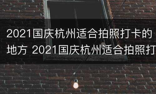 2021国庆杭州适合拍照打卡的地方 2021国庆杭州适合拍照打卡的地方有哪些