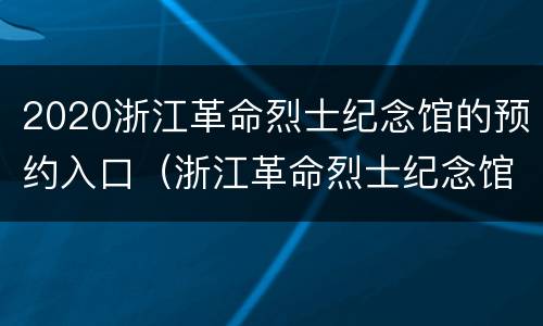 2020浙江革命烈士纪念馆的预约入口（浙江革命烈士纪念馆联系电话）