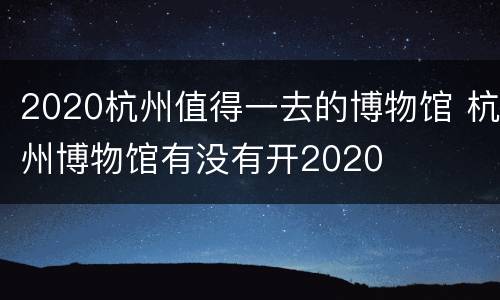 2020杭州值得一去的博物馆 杭州博物馆有没有开2020